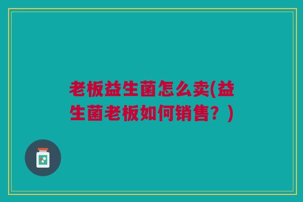 老板益生菌怎么卖(益生菌老板如何销售？)