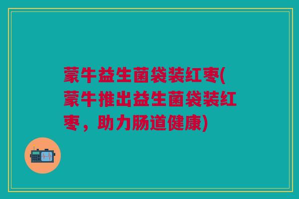 蒙牛益生菌袋装红枣(蒙牛推出益生菌袋装红枣，助力肠道健康)