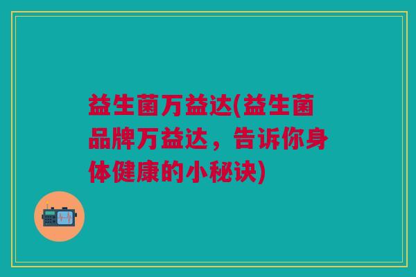 益生菌万益达(益生菌品牌万益达，告诉你身体健康的小秘诀)