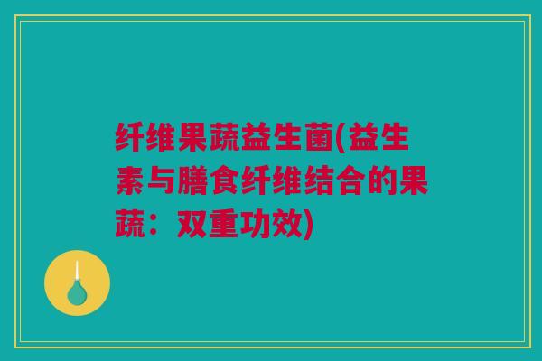 纤维果蔬益生菌(益生素与膳食纤维结合的果蔬：双重功效)