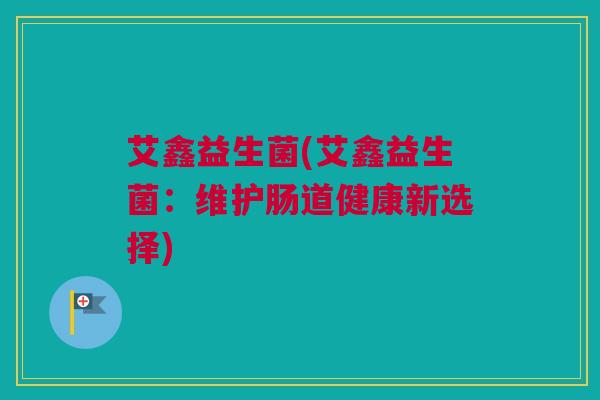艾鑫益生菌(艾鑫益生菌：维护肠道健康新选择)