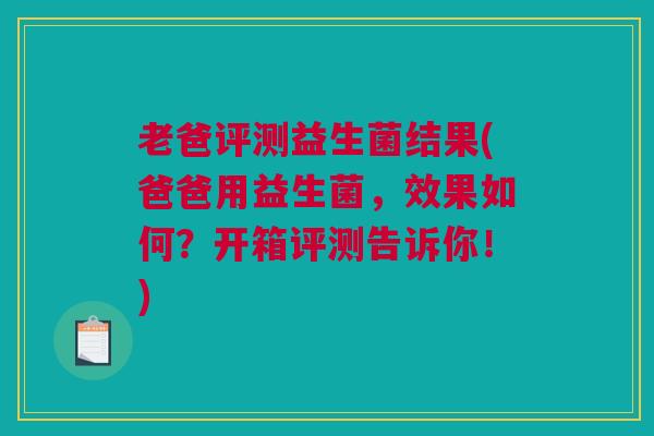 老爸评测益生菌结果(爸爸用益生菌，效果如何？开箱评测告诉你！)