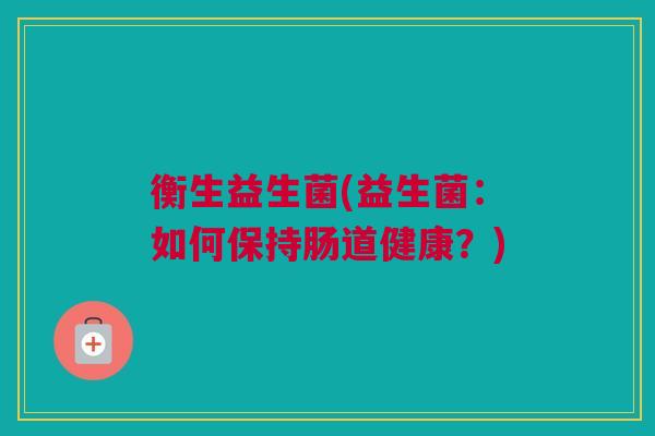 衡生益生菌(益生菌：如何保持肠道健康？)