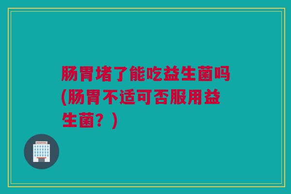 肠胃堵了能吃益生菌吗(肠胃不适可否服用益生菌？)