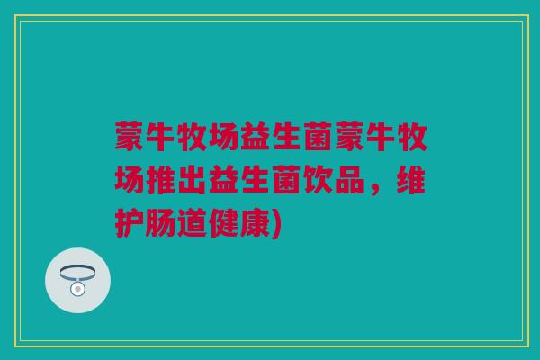 蒙牛牧场益生菌蒙牛牧场推出益生菌饮品，维护肠道健康)