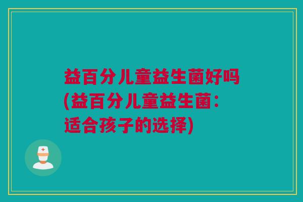 益百分儿童益生菌好吗(益百分儿童益生菌：适合孩子的选择)