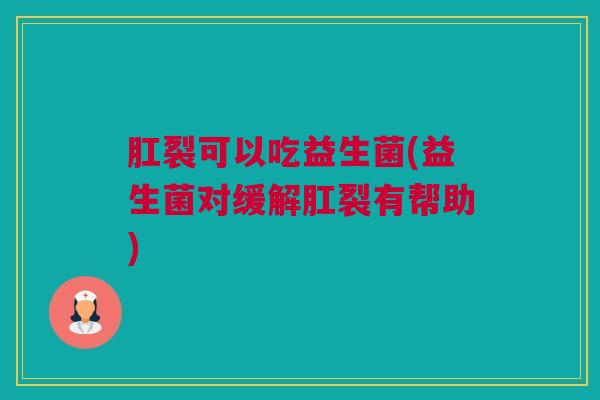 肛裂可以吃益生菌(益生菌对缓解肛裂有帮助)