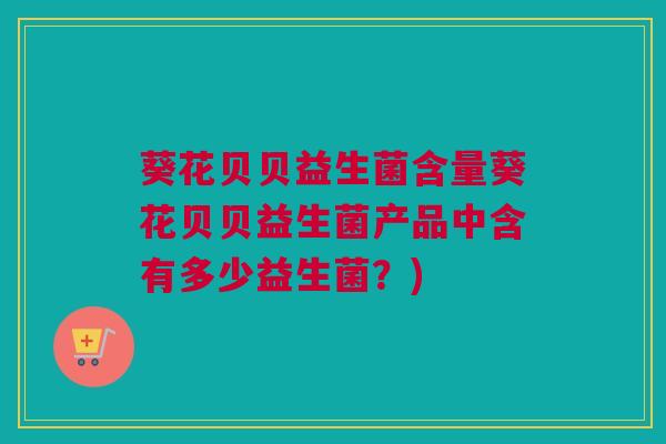 葵花贝贝益生菌含量葵花贝贝益生菌产品中含有多少益生菌？)