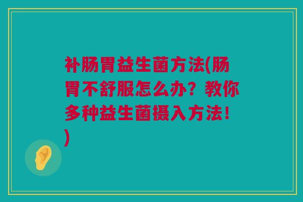 补肠胃益生菌方法(肠胃不舒服怎么办？教你多种益生菌摄入方法！)
