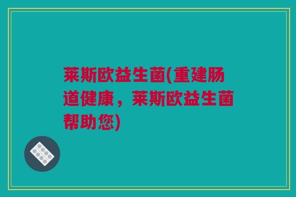 莱斯欧益生菌(重建肠道健康，莱斯欧益生菌帮助您)