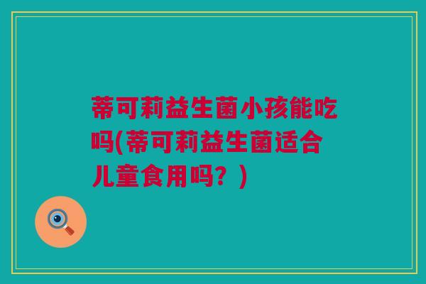 蒂可莉益生菌小孩能吃吗(蒂可莉益生菌适合儿童食用吗？)