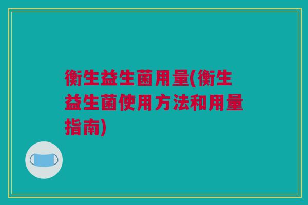 衡生益生菌用量(衡生益生菌使用方法和用量指南)