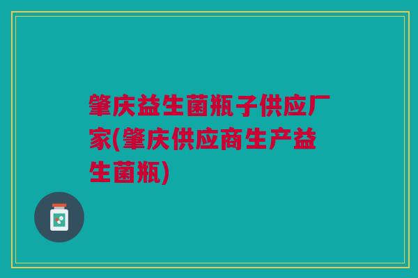 肇庆益生菌瓶子供应厂家(肇庆供应商生产益生菌瓶)