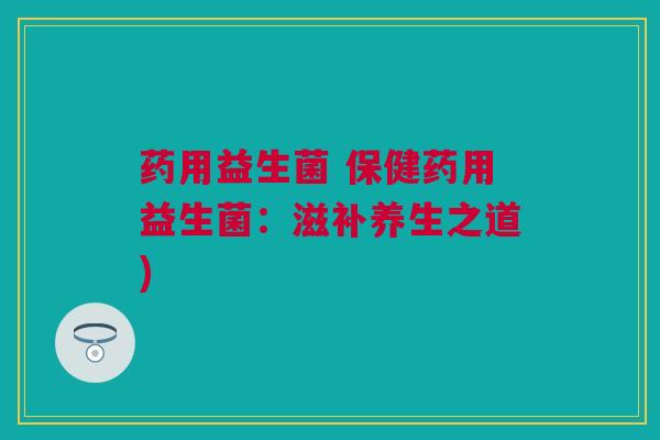 药用益生菌 保健药用益生菌：滋补养生之道)