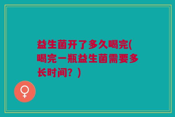 益生菌开了多久喝完(喝完一瓶益生菌需要多长时间？)