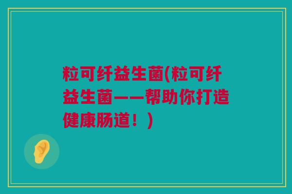 粒可纤益生菌(粒可纤益生菌——帮助你打造健康肠道！)