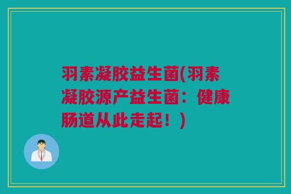 羽素凝胶益生菌(羽素凝胶源产益生菌：健康肠道从此走起！)
