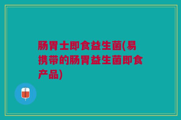 肠胃士即食益生菌(易携带的肠胃益生菌即食产品)