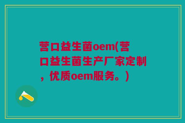 营口益生菌oem(营口益生菌生产厂家定制，优质oem服务。)