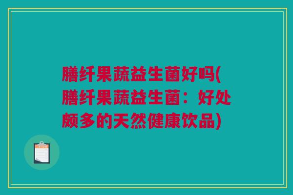 膳纤果蔬益生菌好吗(膳纤果蔬益生菌：好处颇多的天然健康饮品)