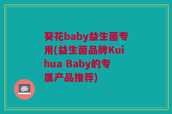 葵花baby益生菌专用(益生菌品牌Kuihua Baby的专属产品推荐)