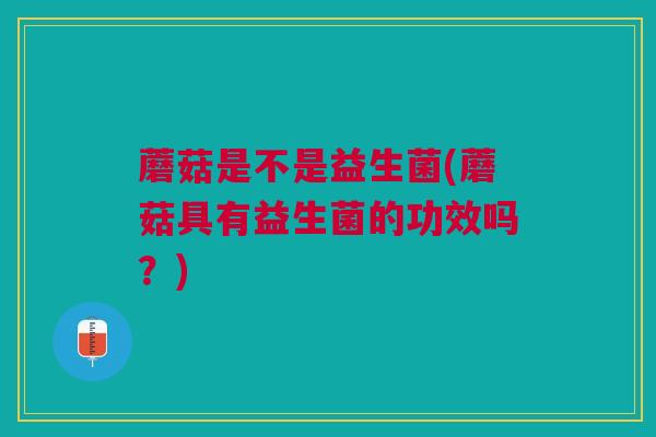 蘑菇是不是益生菌(蘑菇具有益生菌的功效吗？)