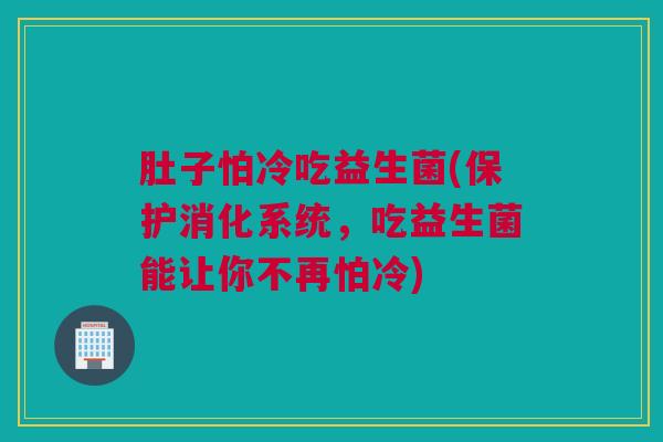 肚子怕冷吃益生菌(保护消化系统，吃益生菌能让你不再怕冷)