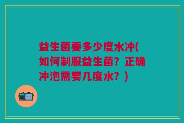 益生菌要多少度水冲(如何制服益生菌？正确冲泡需要几度水？)