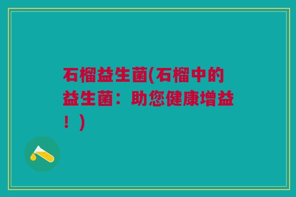 石榴益生菌(石榴中的益生菌：助您健康增益！)