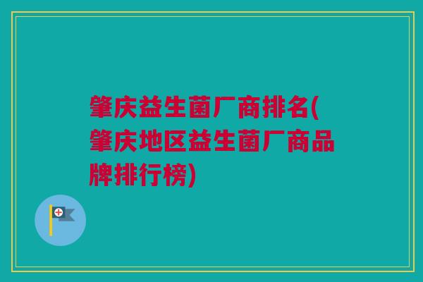 肇庆益生菌厂商排名(肇庆地区益生菌厂商品牌排行榜)