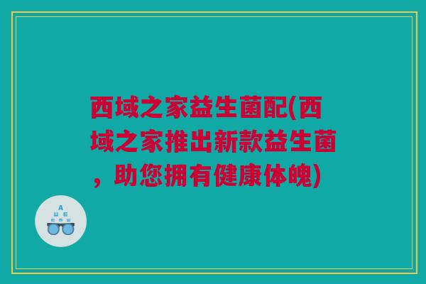 西域之家益生菌配(西域之家推出新款益生菌，助您拥有健康体魄)