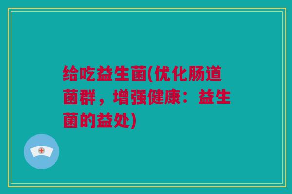 给吃益生菌(优化肠道菌群，增强健康：益生菌的益处)