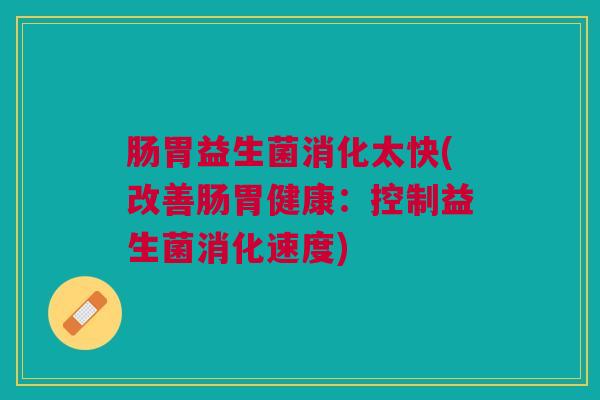 肠胃益生菌消化太快(改善肠胃健康：控制益生菌消化速度)