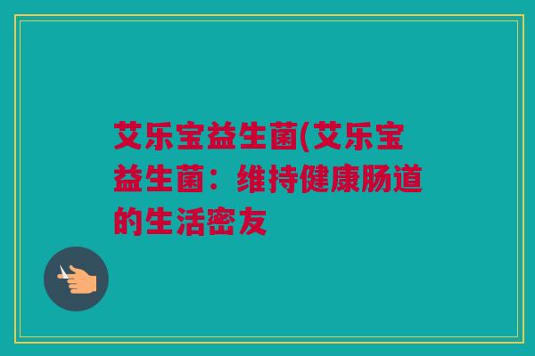 艾乐宝益生菌(艾乐宝益生菌：维持健康肠道的生活密友