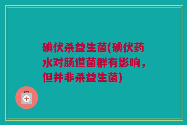 碘伏杀益生菌(碘伏药水对肠道菌群有影响，但并非杀益生菌)