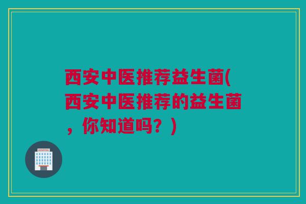 西安中医推荐益生菌(西安中医推荐的益生菌，你知道吗？)