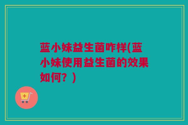 蓝小妹益生菌咋样(蓝小妹使用益生菌的效果如何？)