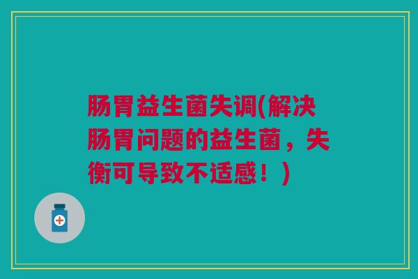 肠胃益生菌失调(解决肠胃问题的益生菌，失衡可导致不适感！)