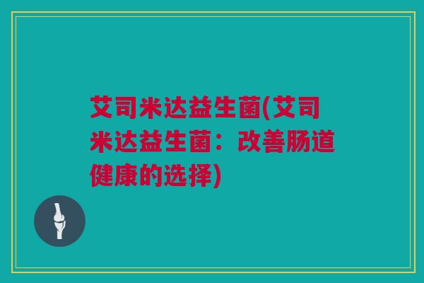 艾司米达益生菌(艾司米达益生菌：改善肠道健康的选择)