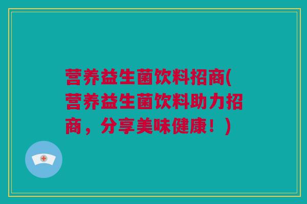 营养益生菌饮料招商(营养益生菌饮料助力招商，分享美味健康！)
