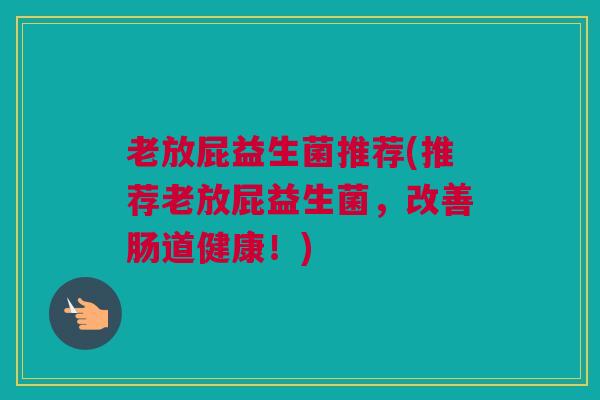 老放屁益生菌推荐(推荐老放屁益生菌，改善肠道健康！)