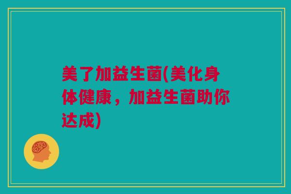 美了加益生菌(美化身体健康，加益生菌助你达成)