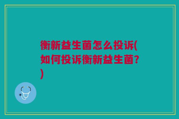 衡新益生菌怎么投诉(如何投诉衡新益生菌？)