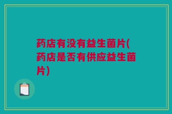 药店有没有益生菌片(药店是否有供应益生菌片)