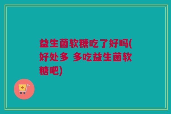 益生菌软糖吃了好吗(好处多 多吃益生菌软糖吧)