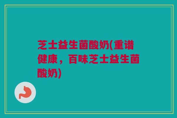 芝士益生菌酸奶(重谱健康，百味芝士益生菌酸奶)