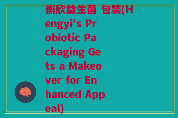 衡欣益生菌 包装(Hengyi's Probiotic Packaging Gets a Makeover for Enhanced Appeal)