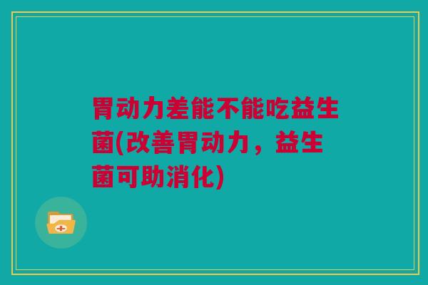 胃动力差能不能吃益生菌(改善胃动力，益生菌可助消化)