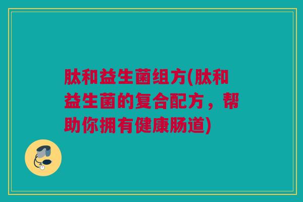肽和益生菌组方(肽和益生菌的复合配方，帮助你拥有健康肠道)