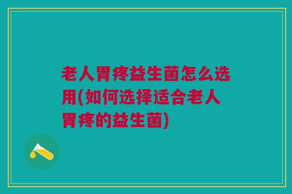 老人胃疼益生菌怎么选用(如何选择适合老人胃疼的益生菌)